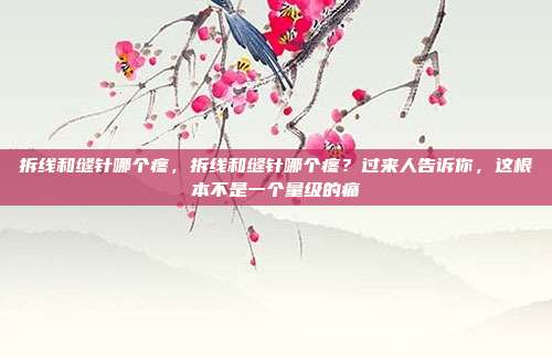 拆线和缝针哪个疼,拆线和缝针哪个疼?过来人告诉你,这根本不是一个量级的痛