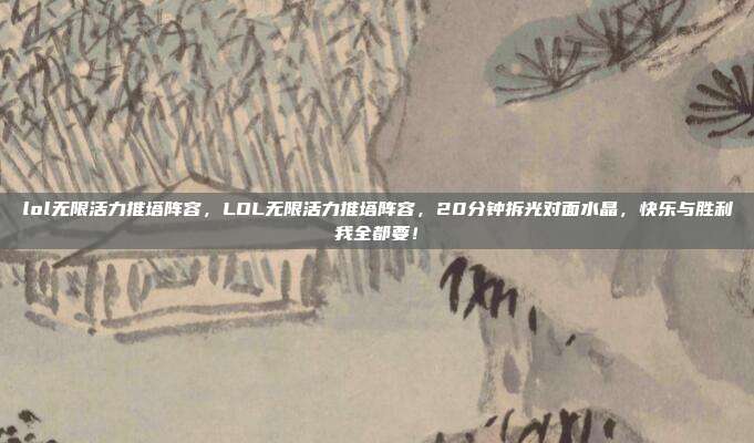 lol无限活力推塔阵容，LOL无限活力推塔阵容，20分钟拆光对面水晶，快乐与胜利我全都要！