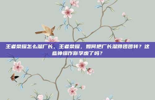 王者荣耀怎么溜厂长,王者荣耀,如何把厂长溜得团团转?这些神操作你学废了吗?