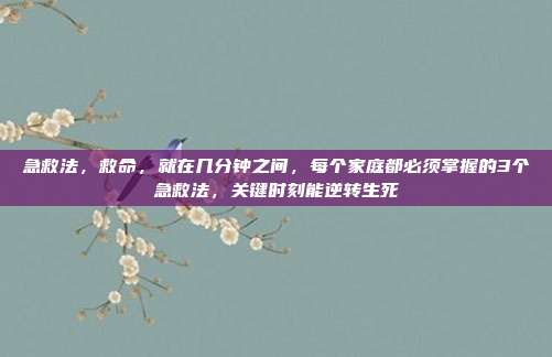 急救法，救命，就在几分钟之间，每个家庭都必须掌握的3个急救法，关键时刻能逆转生死