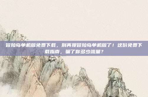 冒险岛单机版免费下载,别再搜冒险岛单机版了!这份免费下载指南,骗了你多少流量?