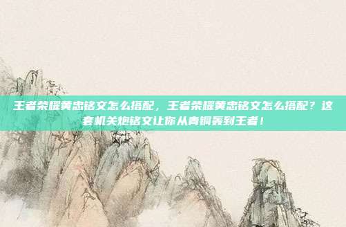 王者荣耀黄忠铭文怎么搭配,王者荣耀黄忠铭文怎么搭配?这套机关炮铭文让你从青铜轰到王者!