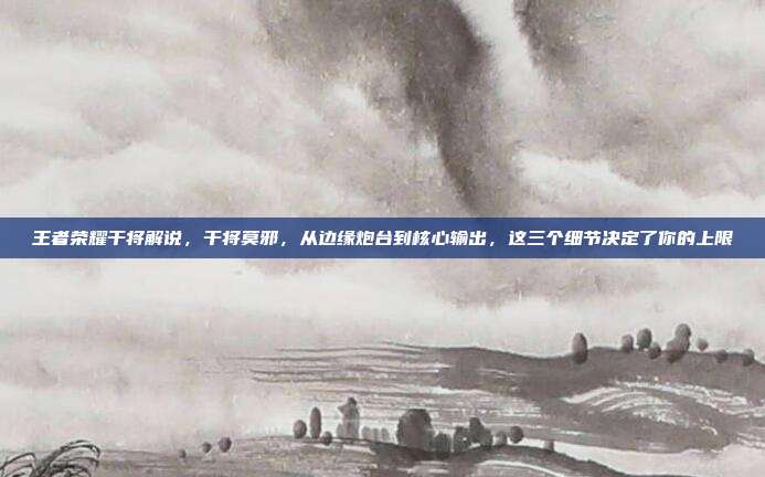 王者荣耀干将解说，干将莫邪，从边缘炮台到核心输出，这三个细节决定了你的上限