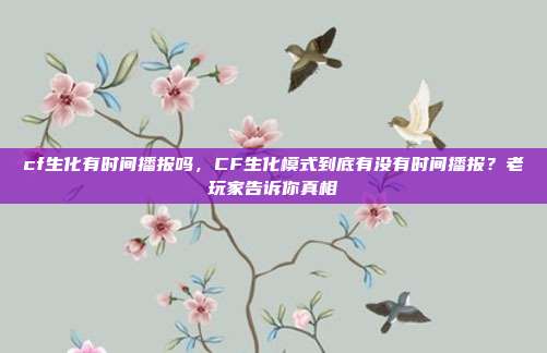 cf生化有时间播报吗,CF生化模式到底有没有时间播报?老玩家告诉你真相