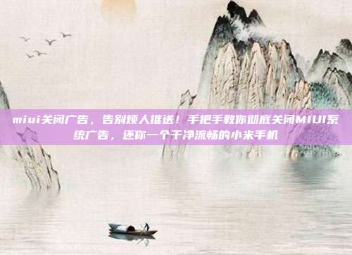 miui关闭广告,告别烦人推送!手把手教你彻底关闭MIUI系统广告,还你一个干净流畅的小米手机