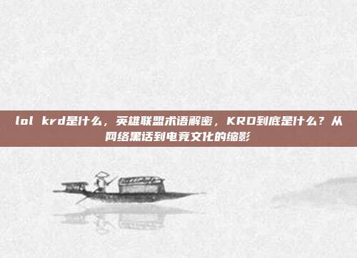 lol krd是什么,英雄联盟术语解密,KRD到底是什么?从网络黑话到电竞文化的缩影