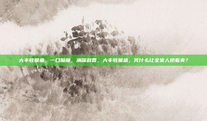 大丰收脆鱼,一口酥脆,满嘴鲜香,大丰收脆鱼,凭什么让全家人抢着夹?