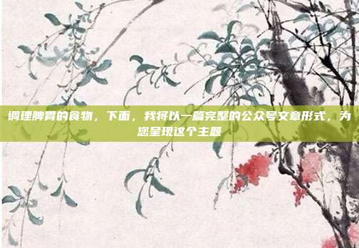 调理脾胃的食物,下面,我将以一篇完整的公众号文章形式,为您呈现这个主题