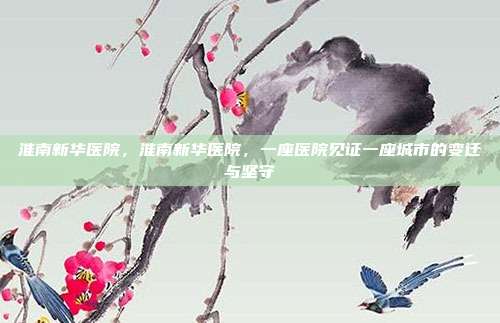淮南新华医院,淮南新华医院,一座医院见证一座城市的变迁与坚守