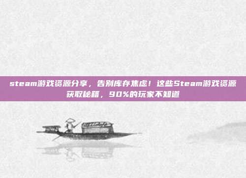 steam游戏资源分享,告别库存焦虑!这些Steam游戏资源获取秘籍,90%的玩家不知道