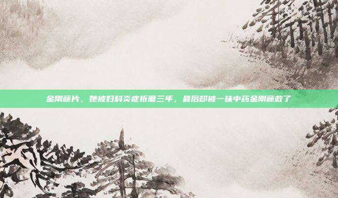 金刚藤片,她被妇科炎症折磨三年,最后却被一味中药金刚藤救了