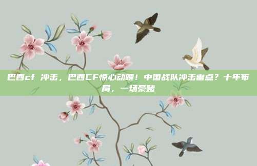 巴西cf 冲击,巴西CF惊心动魄!中国战队冲击雷点?十年布局,一场豪赌