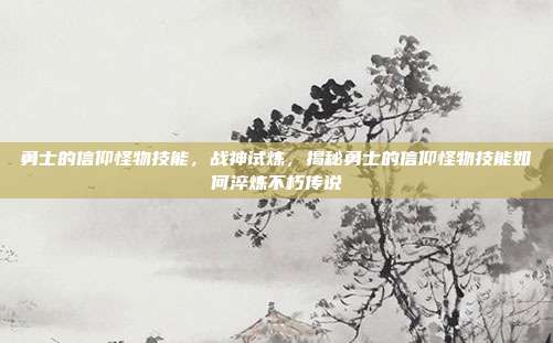 勇士的信仰怪物技能，战神试炼，揭秘勇士的信仰怪物技能如何淬炼不朽传说