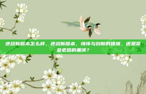 逆战新版本怎么样，逆战新版本，情怀与创新的碰撞，还是氪金老路的重演？
