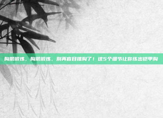 胸肌锻炼，胸肌锻炼，别再盲目推胸了！这5个细节让你练出铠甲胸