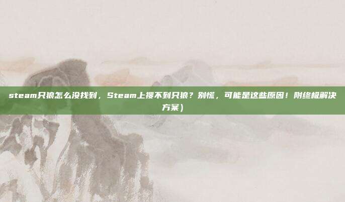 steam只狼怎么没找到,Steam上搜不到只狼?别慌,可能是这些原因!附终极解决方案)