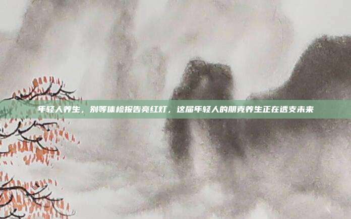 年轻人养生,别等体检报告亮红灯,这届年轻人的朋克养生正在透支未来