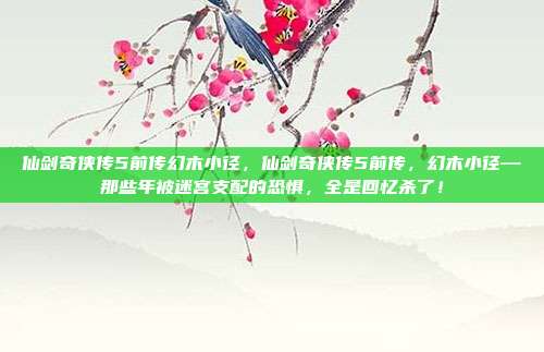 仙剑奇侠传5前传幻木小径，仙剑奇侠传5前传，幻木小径—那些年被迷宫支配的恐惧，全是回忆杀了！