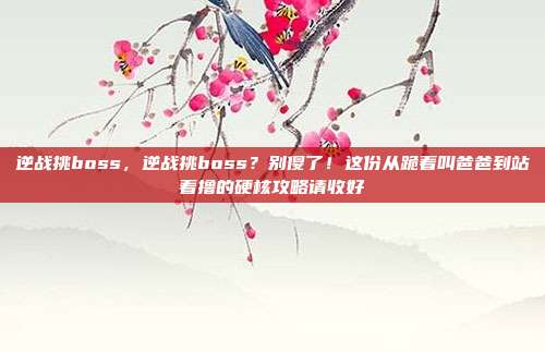 逆战挑boss,逆战挑boss?别傻了!这份从跪着叫爸爸到站着撸的硬核攻略请收好