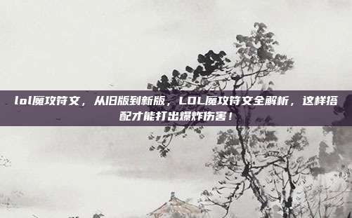 lol魔攻符文,从旧版到新版,LOL魔攻符文全解析,这样搭配才能打出爆炸伤害!