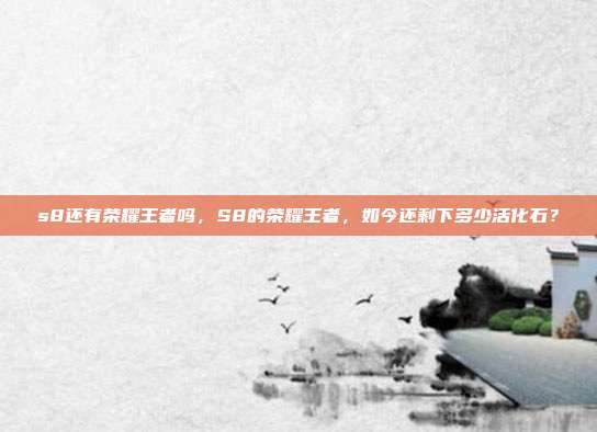 s8还有荣耀王者吗,S8的荣耀王者,如今还剩下多少活化石?