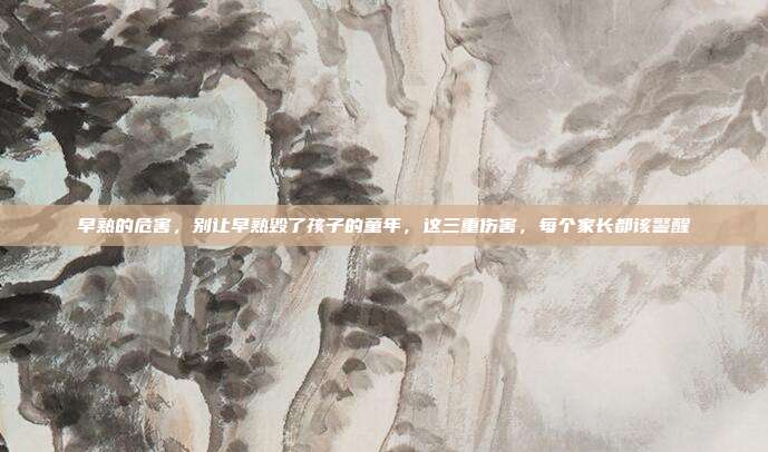 早熟的危害，别让早熟毁了孩子的童年，这三重伤害，每个家长都该警醒