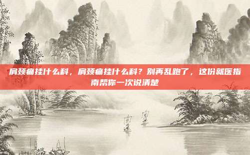 肩颈痛挂什么科,肩颈痛挂什么科?别再乱跑了,这份就医指南帮你一次说清楚