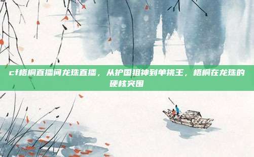 cf梧桐直播间龙珠直播,从护国狙神到单挑王,梧桐在龙珠的硬核突围