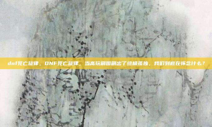 dnf死亡旋律，DNF死亡旋律，当高玩刷图刷出了终极孤独，我们到底在怀念什么？