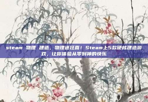 steam 物理 建造,物理迷狂喜!Steam上5款硬核建造游戏,让你体验从零到神的快乐