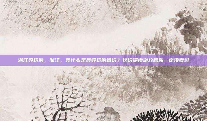 浙江好玩的,浙江,凭什么是最好玩的省份?这份深度游攻略你一定没看过