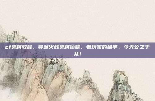 cf鬼跳教程,穿越火线鬼跳秘籍,老玩家的绝学,今天公之于众!