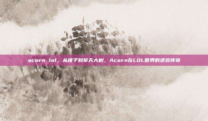 acorn lol,从橡子到擎天大树,Acorn在LOL世界的逆袭传奇