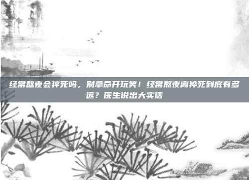 经常熬夜会猝死吗,别拿命开玩笑!经常熬夜离猝死到底有多远?医生说出大实话