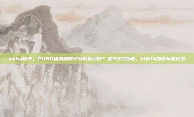 pubg帽子,PUBG里的绿帽子到底有多野?这3款绝版帽,只有1%的老玩家见过