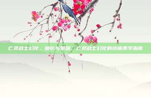 亡灵战士幻化,暗影与荣耀,亡灵战士幻化的终极美学指南