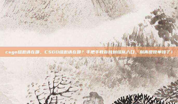 csgo组邀请在哪,CSGO组邀请在哪?手把手教你找到组队入口,别再傻傻单排了!