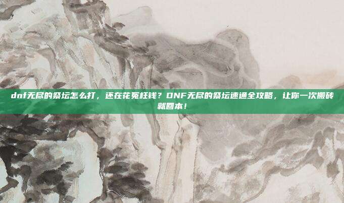 dnf无尽的祭坛怎么打,还在花冤枉钱?DNF无尽的祭坛速通全攻略,让你一次搬砖就回本!