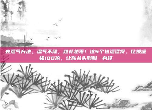 去湿气方法，湿气不除，越补越毒！这5个祛湿猛将，比拔罐强100倍，让你从头到脚一身轻