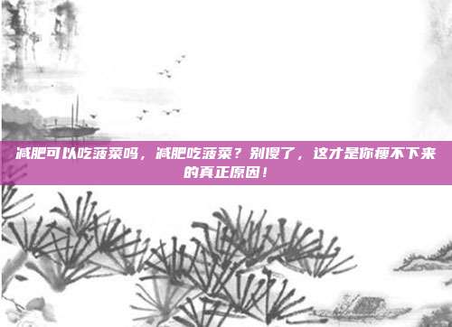 减肥可以吃菠菜吗,减肥吃菠菜?别傻了,这才是你瘦不下来的真正原因!
