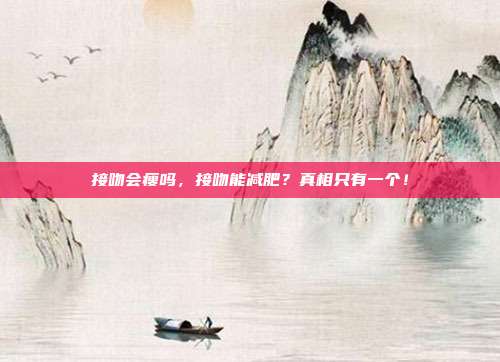接吻会瘦吗,接吻能减肥?真相只有一个!