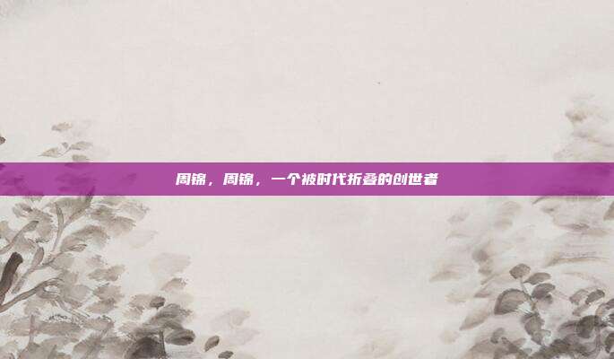 周锦,周锦,一个被时代折叠的创世者