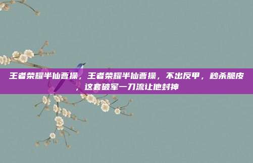 王者荣耀半仙曹操,王者荣耀半仙曹操,不出反甲,秒杀脆皮,这套破军一刀流让他封神
