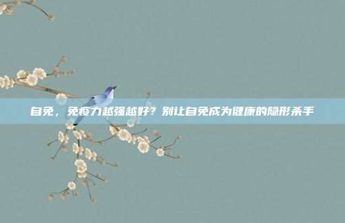 自免,免疫力越强越好?别让自免成为健康的隐形杀手