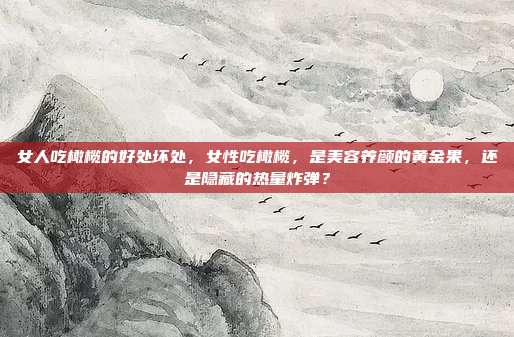女人吃橄榄的好处坏处,女性吃橄榄,是美容养颜的黄金果,还是隐藏的热量炸弹?