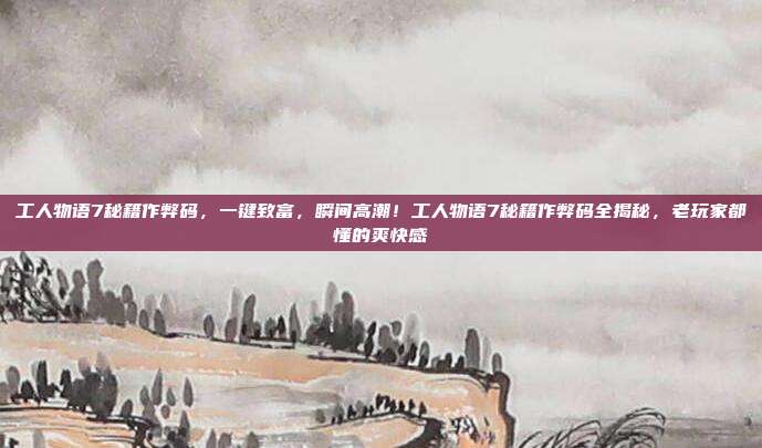 工人物语7秘籍作弊码,一键致富,瞬间高潮!工人物语7秘籍作弊码全揭秘,老玩家都懂的爽快感