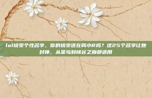lol锐雯个性名字,你的锐雯还在叫小R吗?这25个名字让她封神,从菜鸟到峡谷之巅都适用