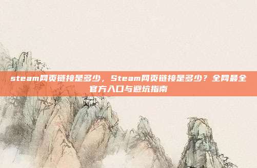 steam网页链接是多少,Steam网页链接是多少?全网最全官方入口与避坑指南
