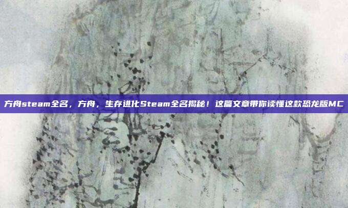 方舟steam全名,方舟,生存进化Steam全名揭秘!这篇文章带你读懂这款恐龙版MC