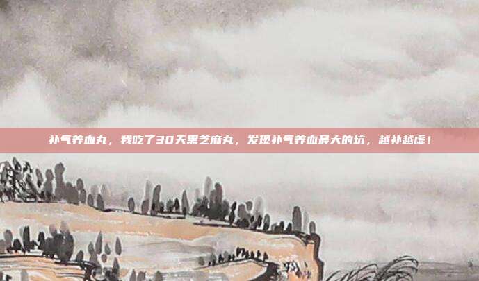 补气养血丸,我吃了30天黑芝麻丸,发现补气养血最大的坑,越补越虚!